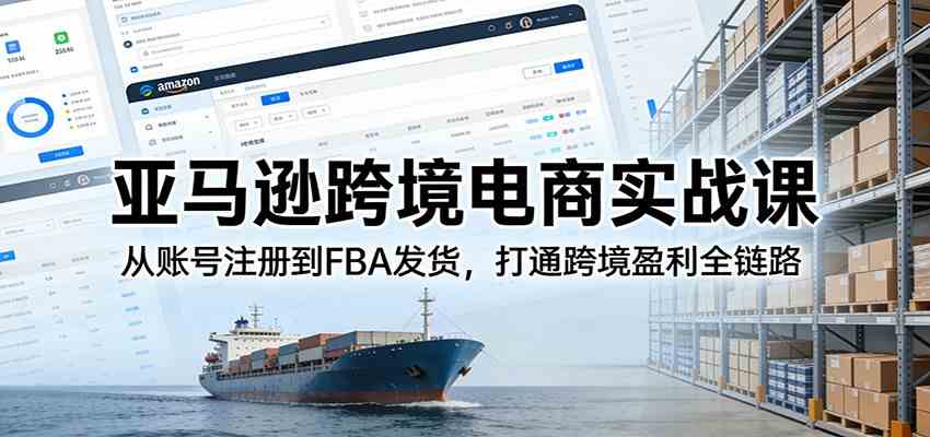 亚马逊跨境电商实战课：从账号注册到FBA发货，打通跨境盈利全链路-知行客