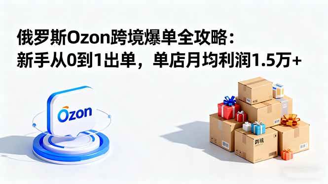 （16274期）俄罗斯Ozon跨境爆单全攻略：新手从0到1出单，单店月均利润1.5万+-知行客