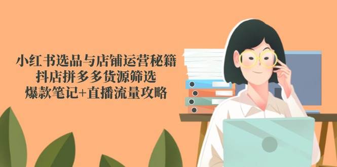 （14896期）小红书选品与店铺运营秘籍，抖店拼多多货源筛选，爆款笔记+直播流量攻略-知行客