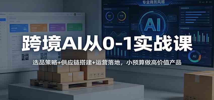 跨境AI从0-1实战课：选品策略+供应链搭建+运营落地，小预算做高价值产品-知行客
