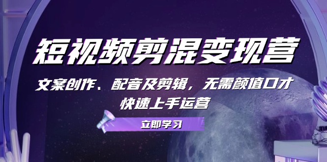 （13009期）短视频剪混变现营：文案创作、配音及剪辑，无需颜值口才，快速上手运营-知行客