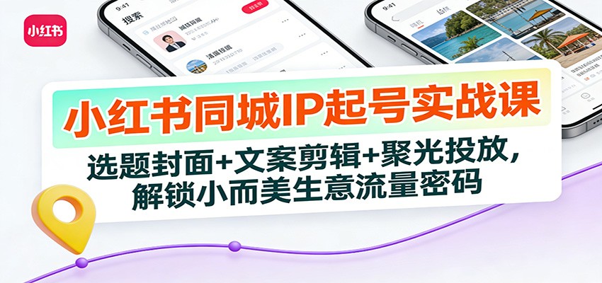 小红书同城IP起号实战课：选题封面+文案剪辑+聚光投放，解锁小而美生意流量密码-知行客