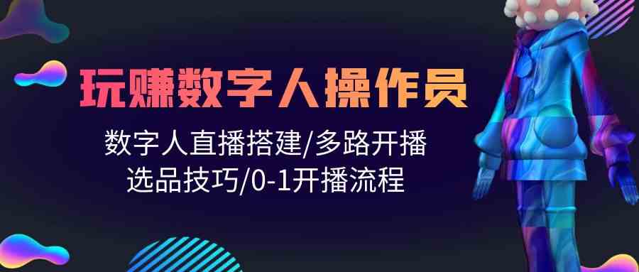 （10062期）人人都能玩赚数字人操作员 数字人直播搭建/多路开播/选品技巧/0-1开播流程-知行客