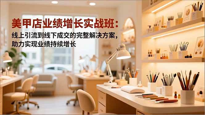 （16648期）美甲店业绩增长实战班：线上引流到线下成交的完整解决方案，助力实现业绩持续增长-知行客