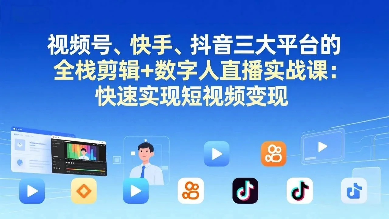 【精】视频号、快手、抖音三大平台的全栈剪辑+数字人直播实战课-更新：快速实现短视频变现-知行客