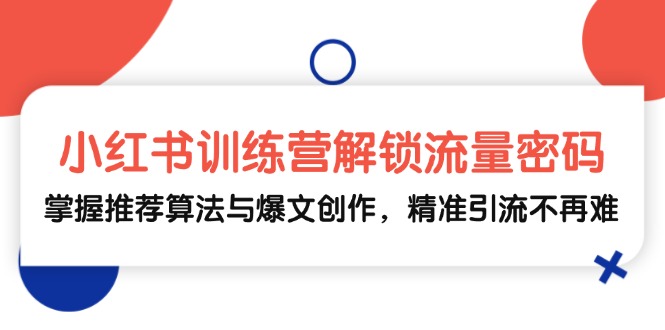 （13016期）小红书训练营解锁流量密码，掌握推荐算法与爆文创作，精准引流不再难-知行客