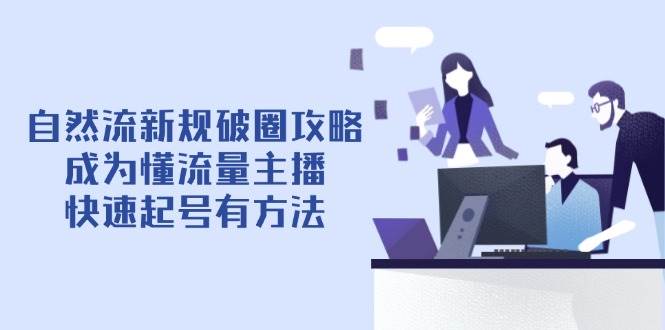 （14489期）自然流新规破圈攻略【4月6更新】：成为懂流量主播，快速起号有方法-知行客