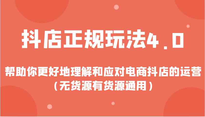抖店正规玩法4.0，帮助你更好地理解和应对电商抖店的运营（无货源有货源通用）-知行客