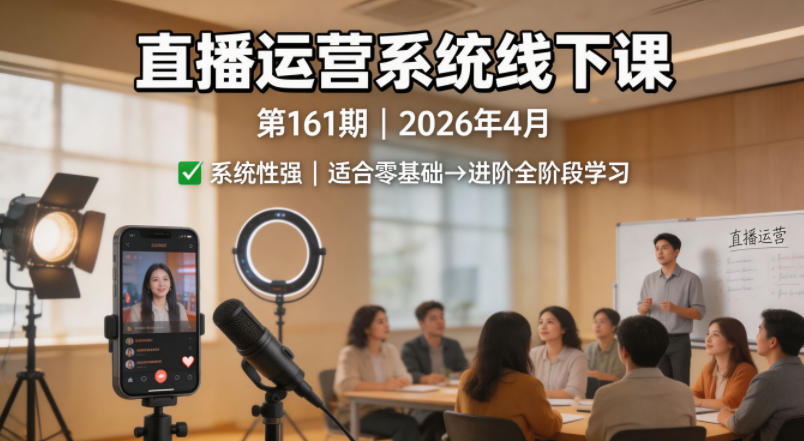 直播运营系统线下课第161期2026年4月，系统性强，适合零基础到进阶学习【录音+文档】-知行客