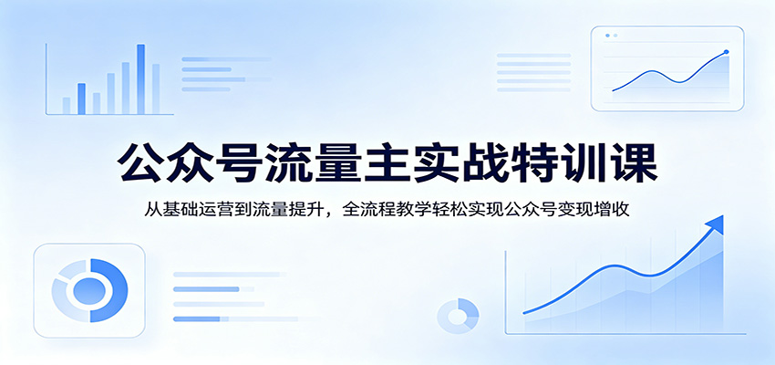 公众号流量主实战特训课：从基础运营到流量提升，全流程教学轻松实现公众号变现增收-知行客