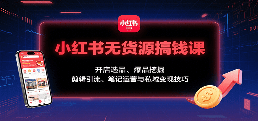 小红书无货源搞钱课：开店选品、爆品挖掘，剪辑引流、笔记运营与私域变现技巧-知行客