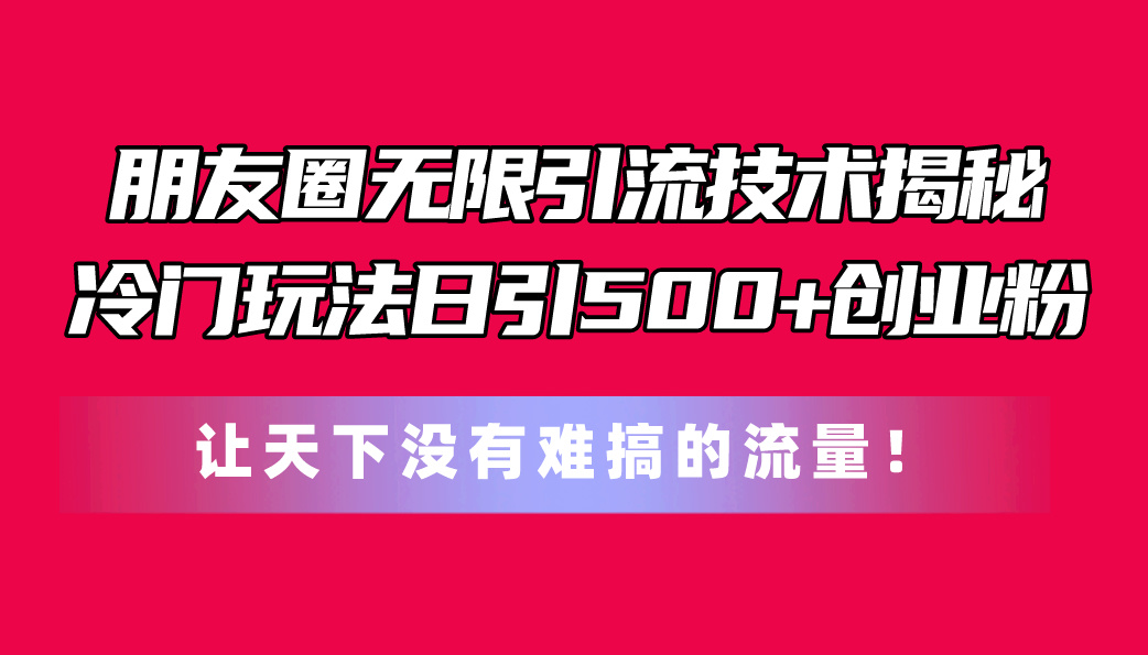 （11031期）朋友圈无限引流技术揭秘，一个冷门玩法日引500+创业粉，让天下没有难搞…-知行客