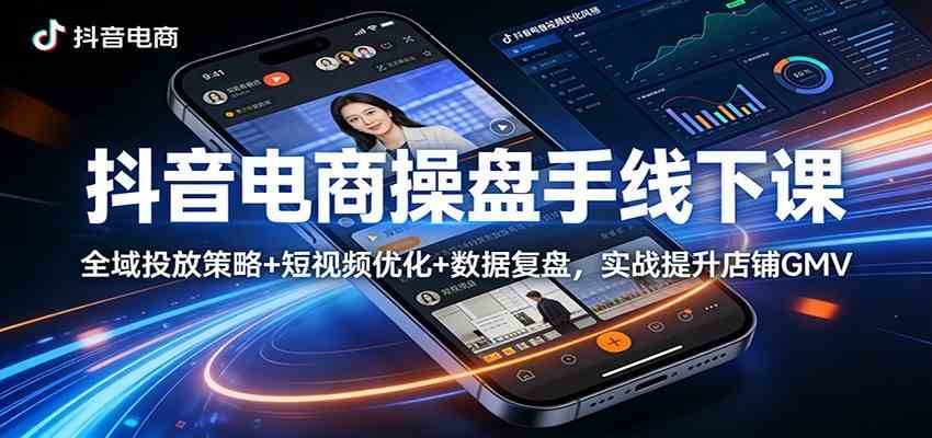抖音电商操盘手线下课：全域投放策略+ 短视频优化+数据复盘，实战提升店铺GMV（更新）-知行客