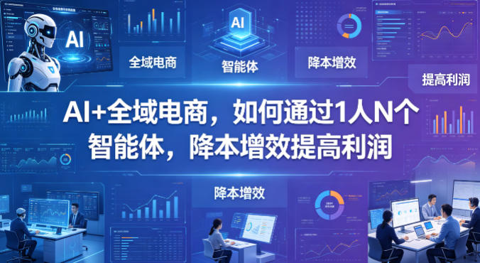 AI+全域电商，如何通过1人N个智能体，降本增效提高利润 | 资源下载 - 知行客-知行客