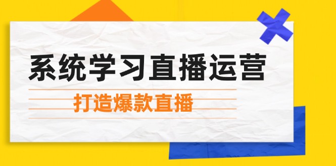 （12802期）系统学习直播运营：掌握起号方法、主播能力、小店随心推，打造爆款直播-知行客