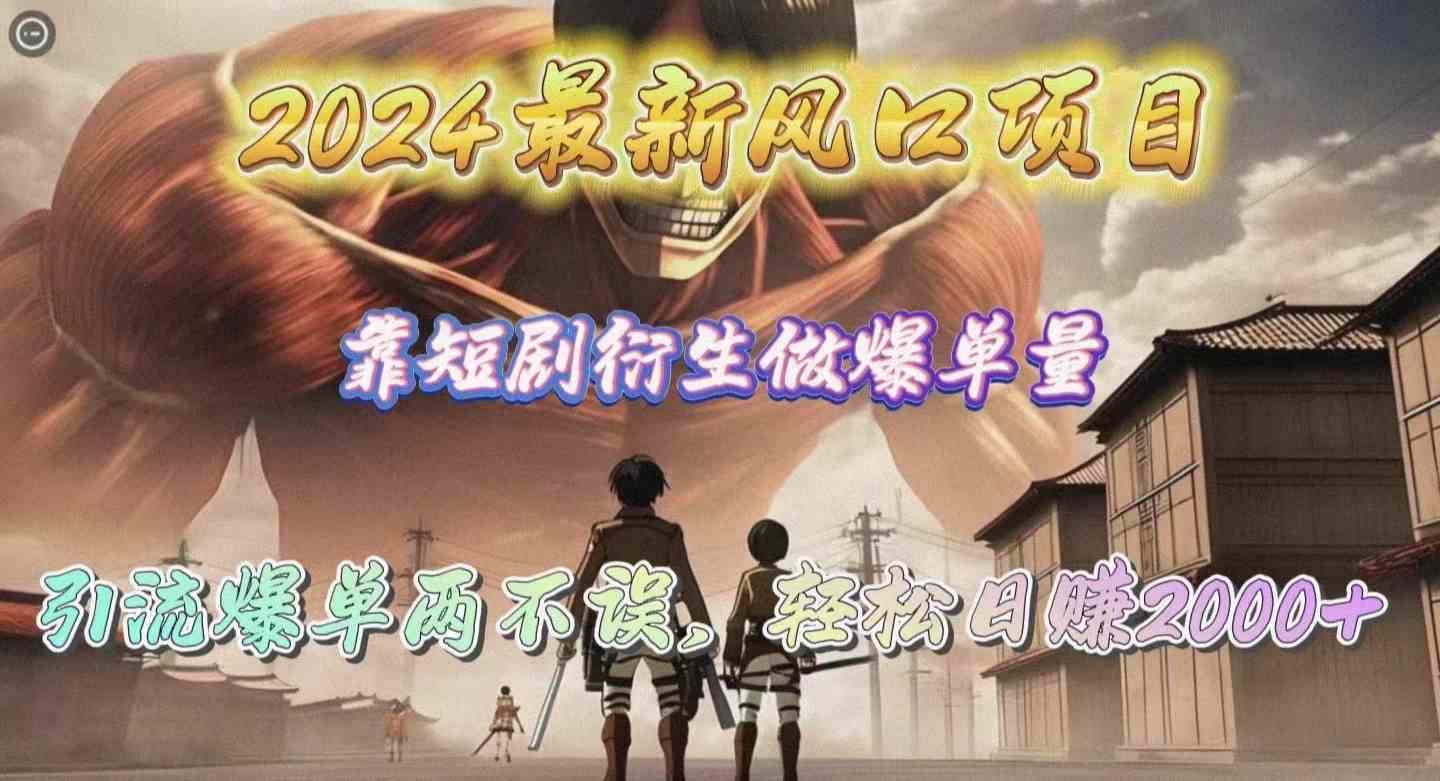 （10118期）2024最新风口项目，靠短剧衍生做爆单量，引流爆单轻松日赚2000+-知行客