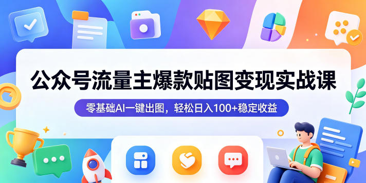 公众号流量主爆款贴图变现实战课，零基础AI一键出图，轻松日入100+稳定收益-知行客