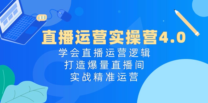 （10950期）直播运营实操营4.0：学会直播运营逻辑，打造爆量直播间，实战精准运营-知行客