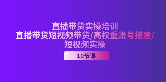 （11512期）2024直播带货实操培训，直播带货短视频带货/高权重账号措建/短视频实操-知行客