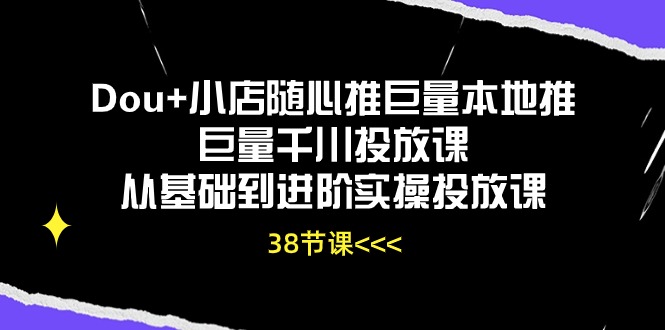 （10852期）Dou+小店随心推巨量本地推巨量千川投放课从基础到进阶实操投放课（38节）-知行客