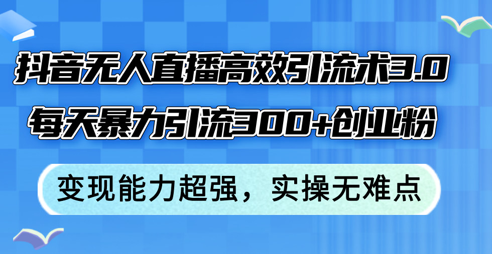 （12343期）抖音无人直播高效引流术3.0，每天暴力引流300+创业粉，变现能力超强，…-知行客