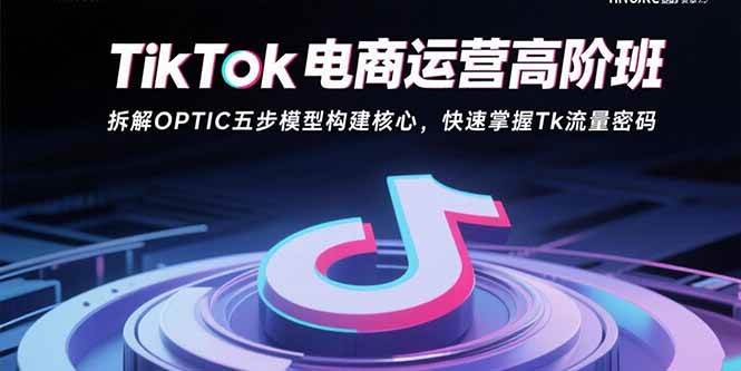 （15752期）TikTok电商运营高阶班：拆解OPTIC五步模型构建核心，快速掌握Tk流量密码-知行客
