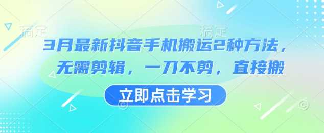 3月最新抖音手机搬运2种方法，无需剪辑，一刀不剪，直接搬-知行客