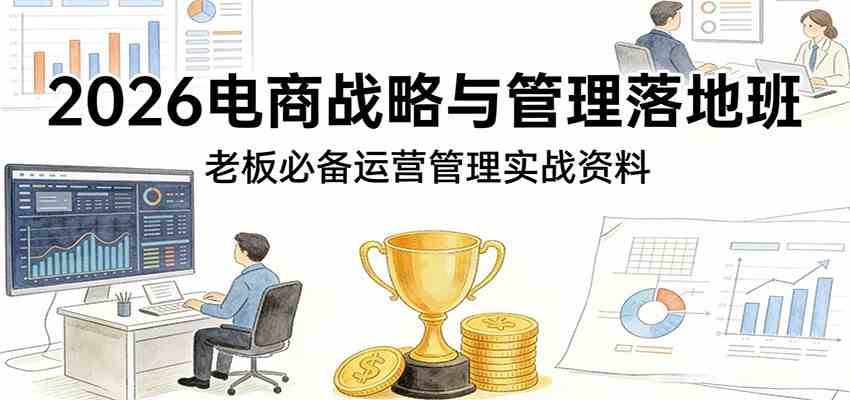 2026电商战略与管理落地班，老板必备运营管理实战资料-知行客