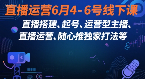 直播运营6月4-6号线下课，‬直播搭建、起号、运营型主播、直播运‬营、随心推独家打法等-知行客