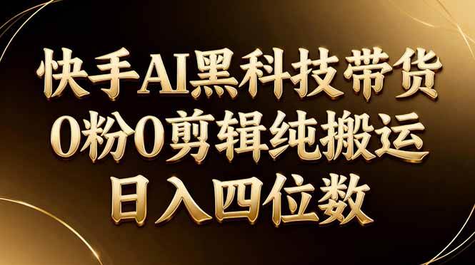 （17948期）26年最新快手AI黑科技带货，0粉0剪辑，纯搬运，日入四位数-知行客