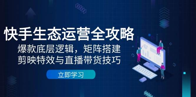 （14728期）快手生态运营全攻略：爆款底层逻辑，矩阵搭建，剪映特效与直播带货技巧-知行客