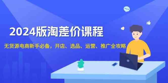 2024淘差价课程，无货源电商新手必备，开店、选品、运营、推广全攻略-知行客