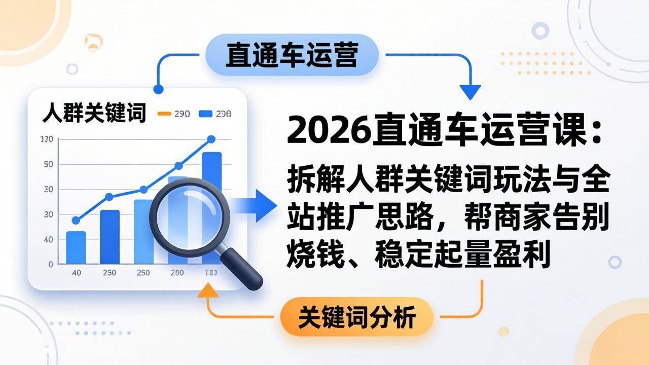 (17898期)2026直通车运营课:拆解人群关键词玩法与全站推广思路,帮商家告别烧钱、稳定起量盈利-知行客