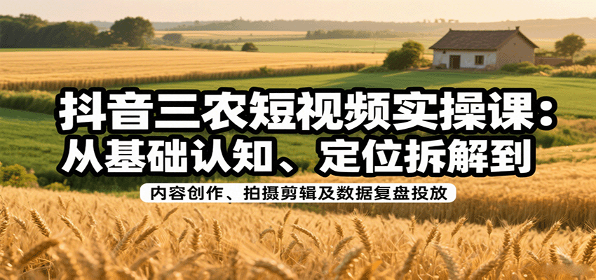 抖音三农短视频实操课：从基础认知、定位拆解到内容创作、拍摄剪辑及数据复盘投放-知行客