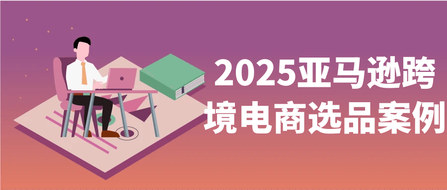 2025亚马逊跨境电商选品案例-知行客