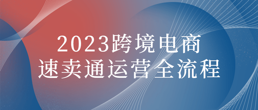 2023跨境电商速卖通运营全流程-知行客