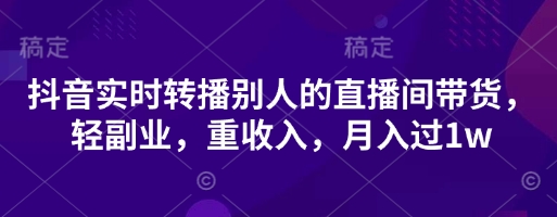 抖音实时转播别人的直播间带货，轻副业，重收入，月入过1w-知行客