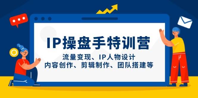 （14502期）IP操盘手特训营，流量变现、IP人物设计、内容创作、剪辑制作、团队搭建等-知行客