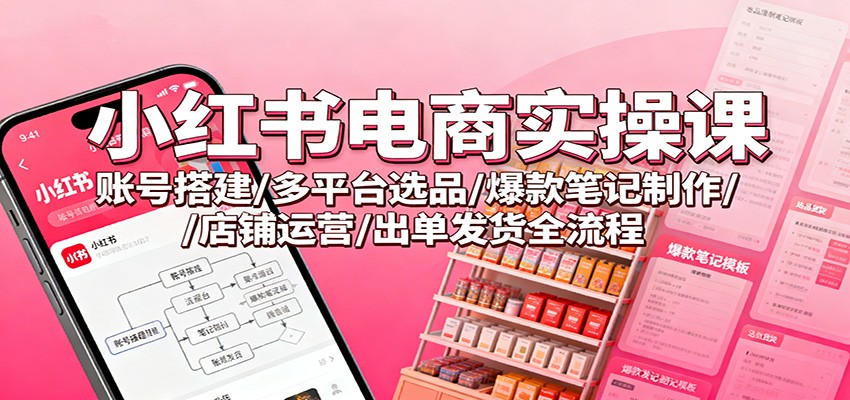 小红书电商实操课：账号搭建/多平台选品/爆款笔记制作/店铺运营/出单发货全流程 | 资源下载 - 知行客-知行客