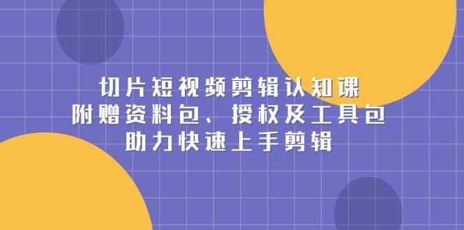 （13888期）切片短视频剪辑认知课，附赠资料包、授权及工具包，助力快速上手剪辑-知行客