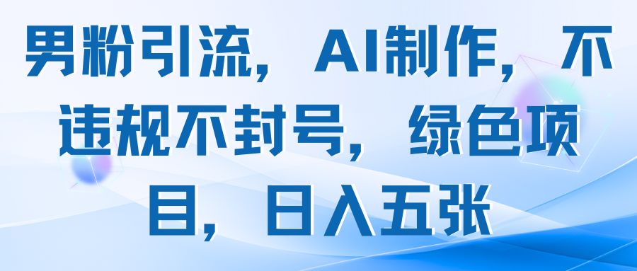 男粉引流，AI制作，不违规不封号，绿色项目，日入五张-知行客