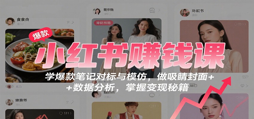 小红书赚钱课：学爆款笔记对标与模仿，做吸睛封面 + 数据分析，掌握变现秘籍-知行客