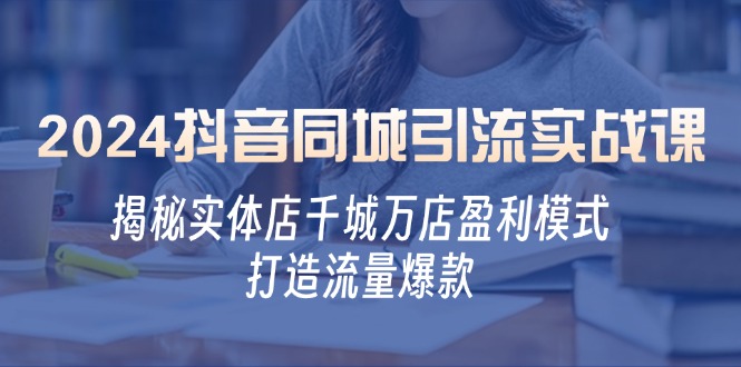 （12927期）2024抖音同城引流实战课：揭秘实体店千城万店盈利模式，打造流量爆款 | 资源下载 - 知行客-知行客