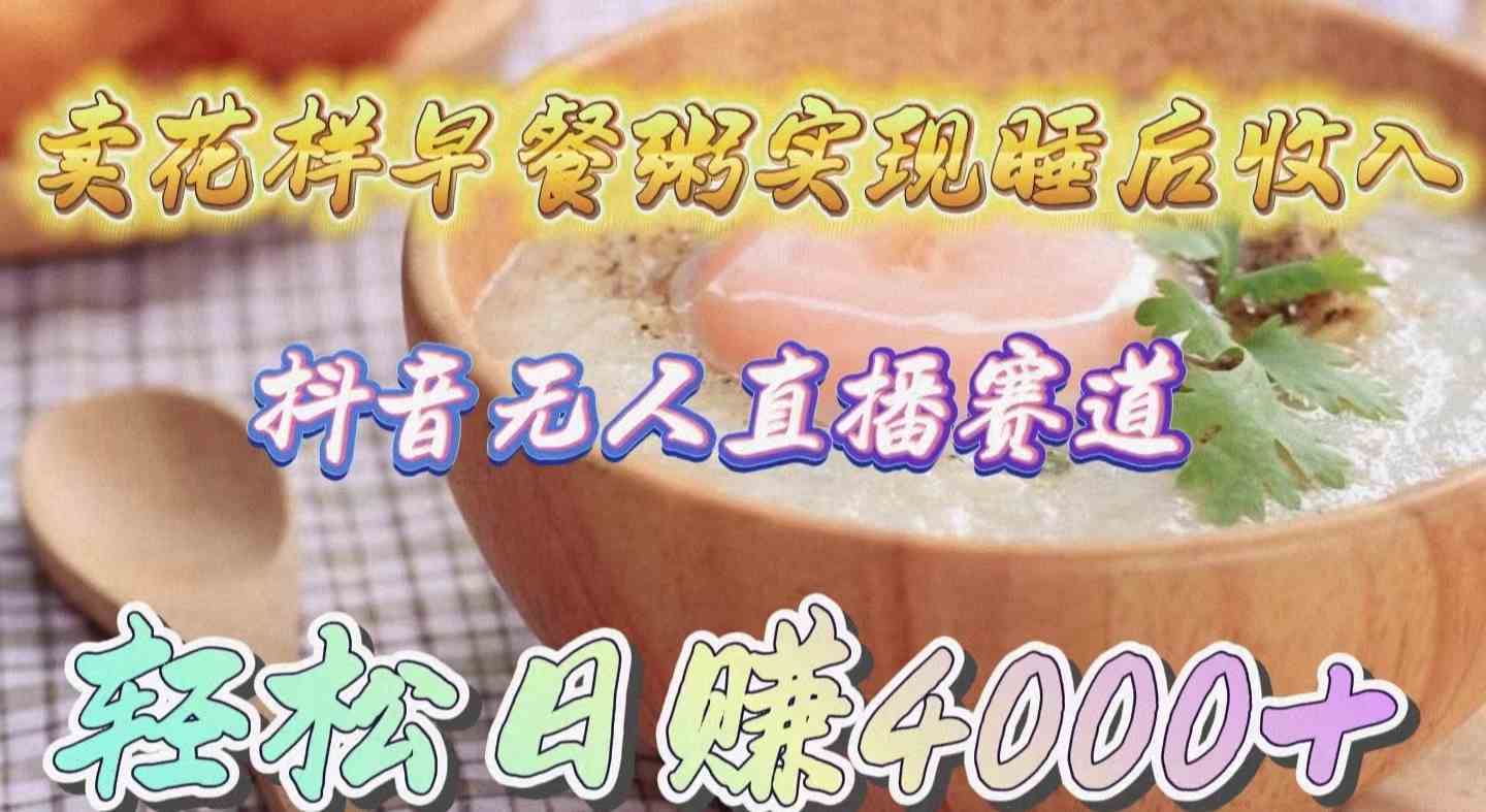 （9822期）卖花样早餐粥实现睡后收入！抖音无人直播新赛道，轻松日赚4000+-知行客