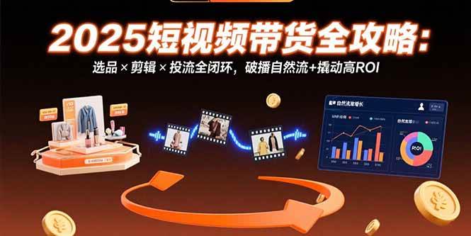 （15513期）2025短视频带货全攻略：选品×剪辑×投流全闭环，破播自然流+撬动高ROI-知行客