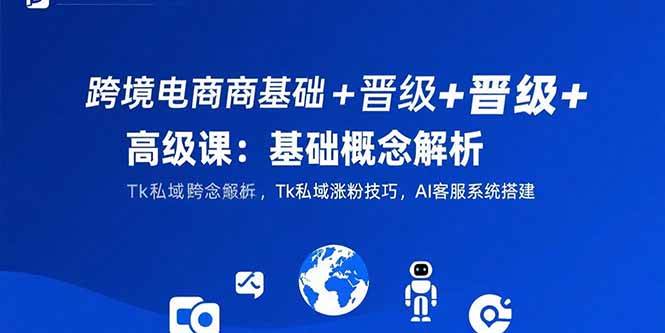 （15496期）跨境电商基础+晋级+高级课：基础概念解析,Tk私域涨粉技巧,AI客服系统搭建-知行客
