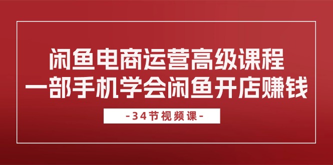 （10686期）闲鱼电商运营高级课程，一部手机学会闲鱼开店赚钱（34节课）-知行客