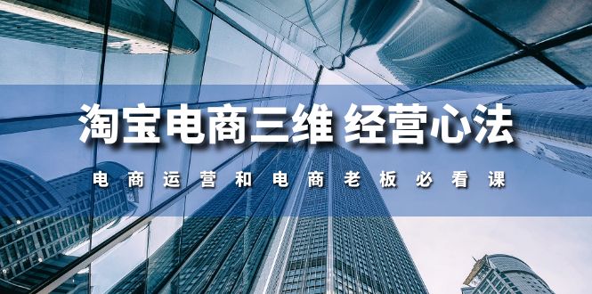 （10761期）淘宝电商三维 经营心法：电商运营和电商老板必看课（59节课）-知行客