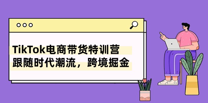 （10730期）TikTok电商带货特训营，跟随时代潮流，跨境掘金（8节课）-知行客