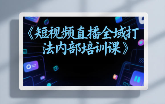 东仔短视频直播全域打法内部培训课【飞书文档】-知行客